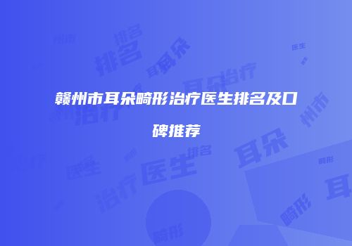 赣州市耳朵畸形治疗医生排名及口碑推荐