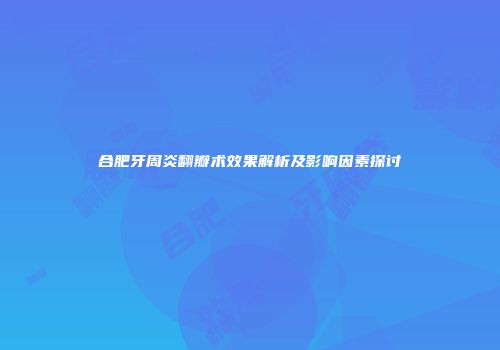 合肥牙周炎翻瓣术效果解析及影响因素探讨