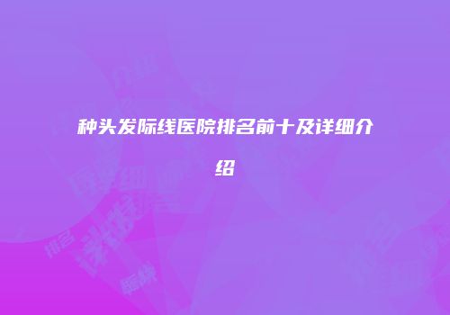 种头发际线医院排名前十及详细介绍