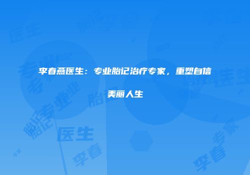 李春燕医生：专业胎记治疗专家，重塑自信美丽人生
