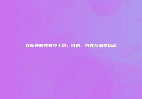 宜春去眼袋皱纹手术：价格、方式及选择指南