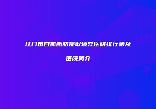 江门市自体脂肪提取填充医院排行榜及医院简介