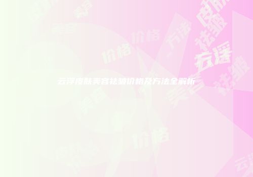 云浮皮肤美容祛皱价格及方法全解析