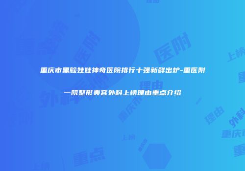 重庆市黑脸娃娃神奇医院排行十强新鲜出炉-重医附一院整形美容外科上榜理由重点介绍