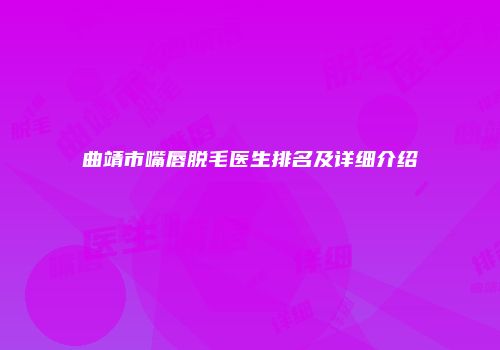 曲靖市嘴唇脱毛医生排名及详细介绍