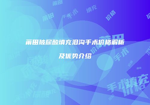 莆田玻尿酸填充泪沟手术价格解析及优势介绍