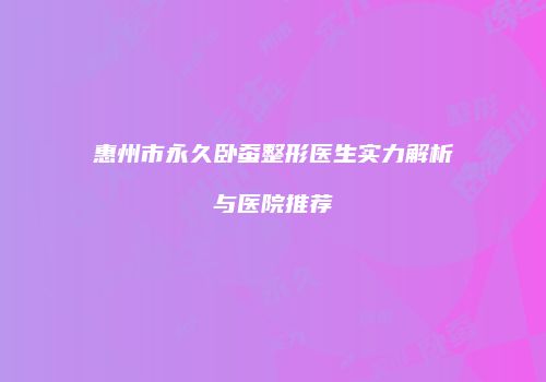 惠州市永久卧蚕整形医生实力解析与医院推荐