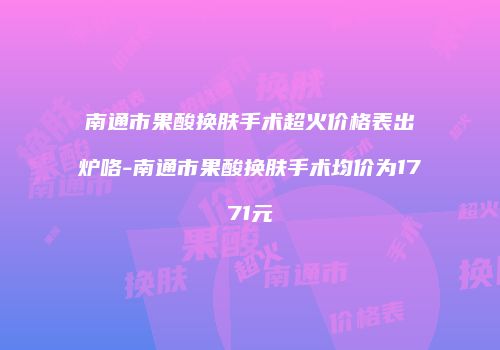 南通市果酸换肤手术超火价格表出炉咯-南通市果酸换肤手术均价为1771元