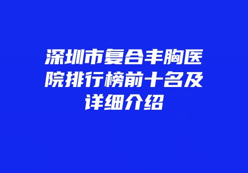 深圳市复合丰胸医院排行榜前十名及详细介绍