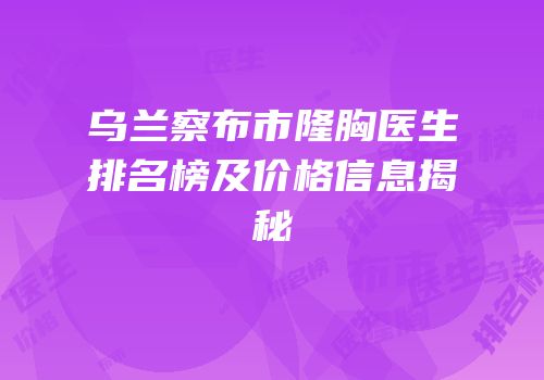 乌兰察布市隆胸医生排名榜及价格信息揭秘