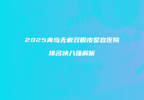 2025青岛无痕双眼皮整容医院排名榜八强解析