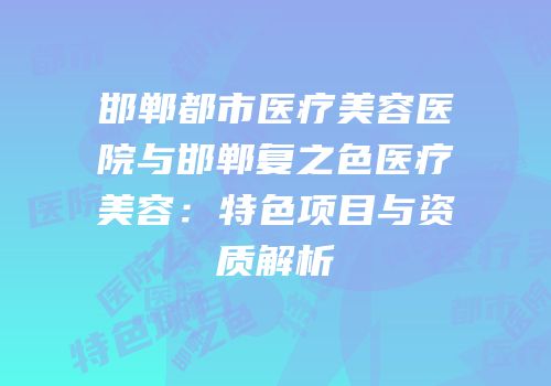 邯郸都市医疗美容医院与邯郸复之色医疗美容：特色项目与资质解析