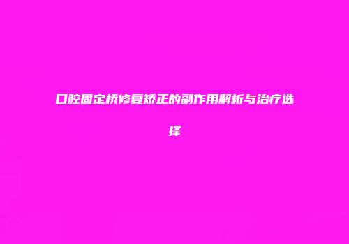 口腔固定桥修复矫正的副作用解析与治疗选择
