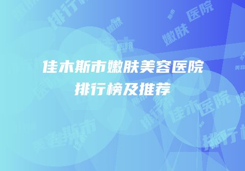 佳木斯市嫩肤美容医院排行榜及推荐