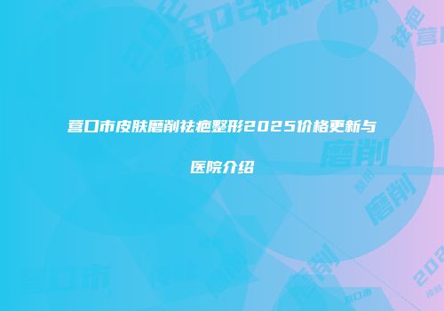 营口市皮肤磨削祛疤整形2025价格更新与医院介绍