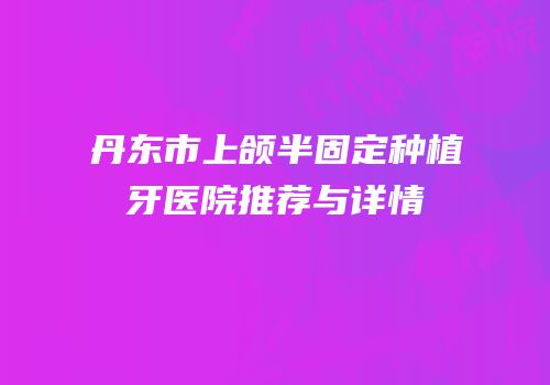 丹东市上颌半固定种植牙医院推荐与详情
