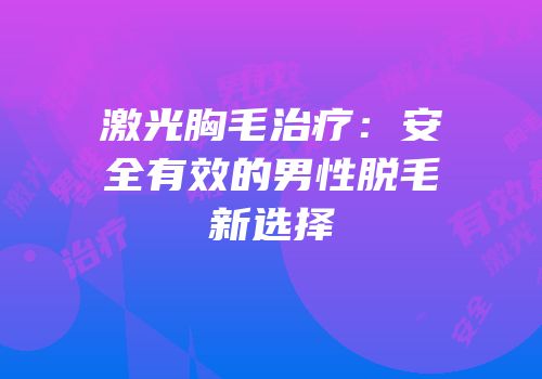 激光胸毛治疗：安全有效的男性脱毛新选择