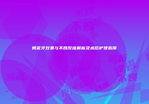 烤瓷牙效果与不良反应解析及术后护理指南