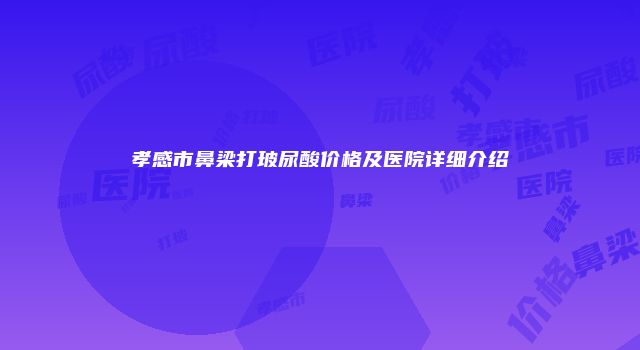 孝感市鼻梁打玻尿酸价格及医院详细介绍