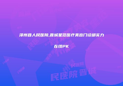 泽州县人民医院,晋城星范医疗美容门诊部实力在线PK