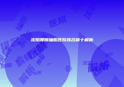沈阳腰腹抽脂医院排名前十解析