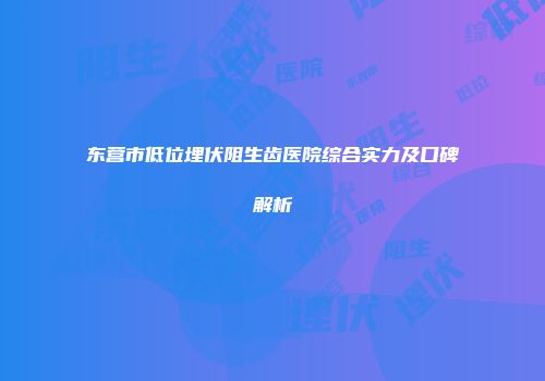 东营市低位埋伏阻生齿医院综合实力及口碑解析