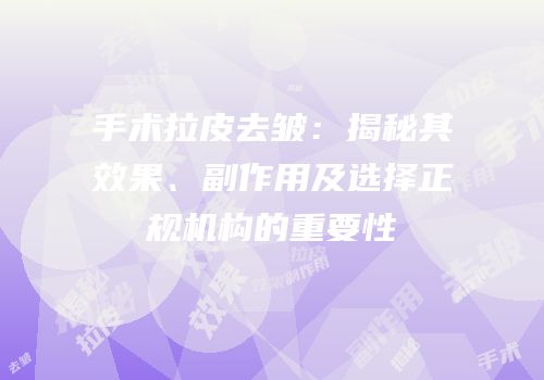 手术拉皮去皱：揭秘其效果、副作用及选择正规机构的重要性