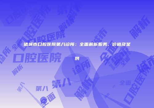 诸城市口腔医院第八诊所：全面解析服务、价格及案例