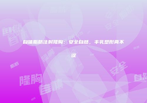 自体脂肪注射隆胸：安全自然，丰乳塑形两不误