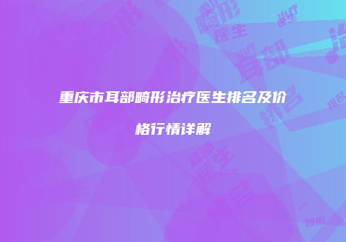 重庆市耳部畸形治疗医生排名及价格行情详解
