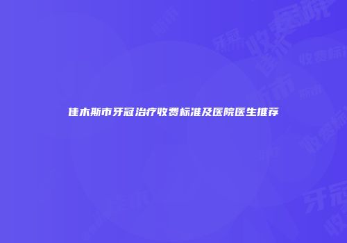 佳木斯市牙冠治疗收费标准及医院医生推荐
