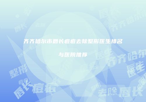 齐齐哈尔市唇长痘痘去除整形医生排名与医院推荐