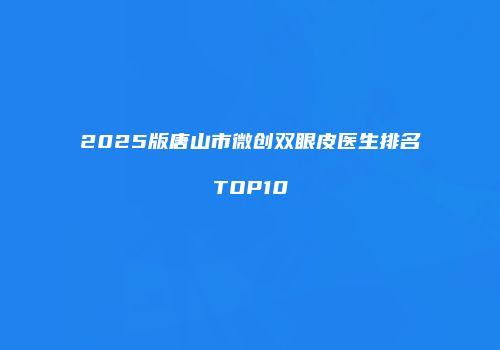 2025版唐山市微创双眼皮医生排名TOP10