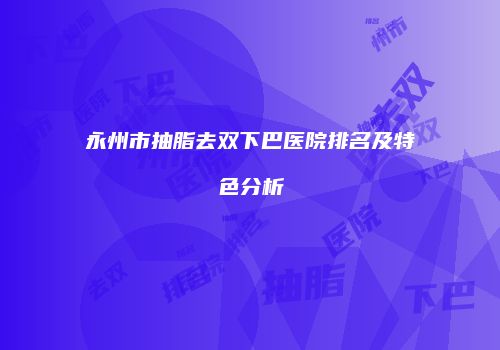 永州市抽脂去双下巴医院排名及特色分析