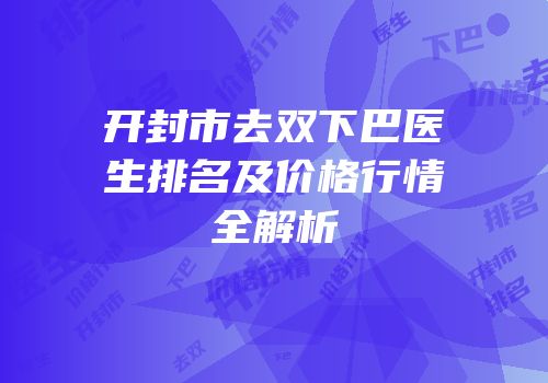 开封市去双下巴医生排名及价格行情全解析