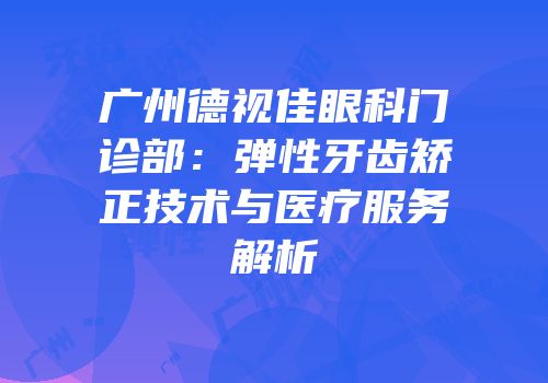 广州德视佳眼科门诊部：弹性牙齿矫正技术与医疗服务解析