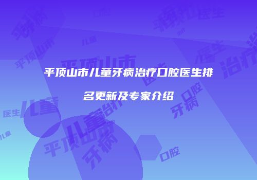 平顶山市儿童牙病治疗口腔医生排名更新及专家介绍