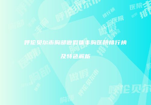 呼伦贝尔市胸部做假体丰胸医院排行榜及特色解析
