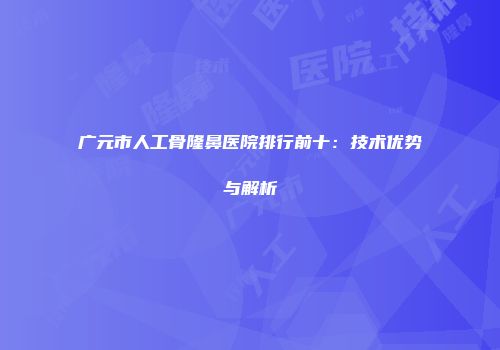 广元市人工骨隆鼻医院排行前十：技术优势与解析