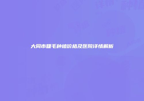 大同市睫毛种植价格及医院详情解析