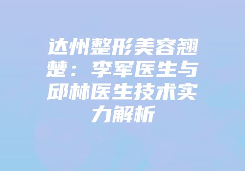 达州整形美容翘楚：李军医生与邱林医生技术实力解析