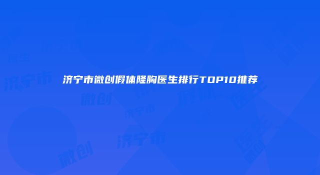 济宁市微创假体隆胸医生排行TOP10推荐