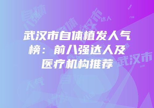 武汉市自体植发人气榜：前八强达人及医疗机构推荐