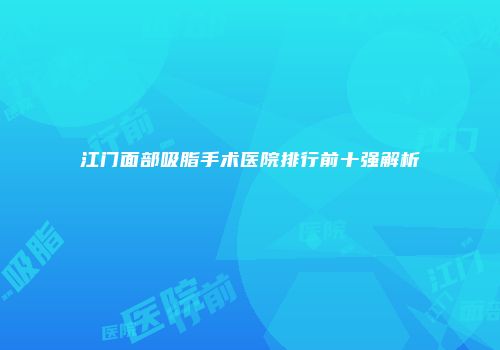 江门面部吸脂手术医院排行前十强解析