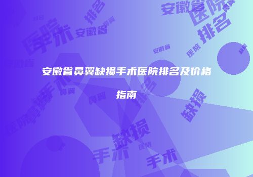 安徽省鼻翼缺损手术医院排名及价格指南