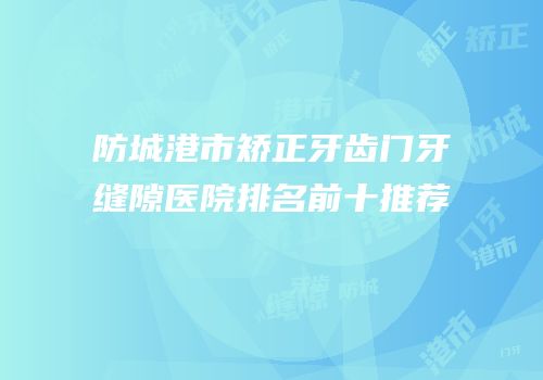 防城港市矫正牙齿门牙缝隙医院排名前十推荐