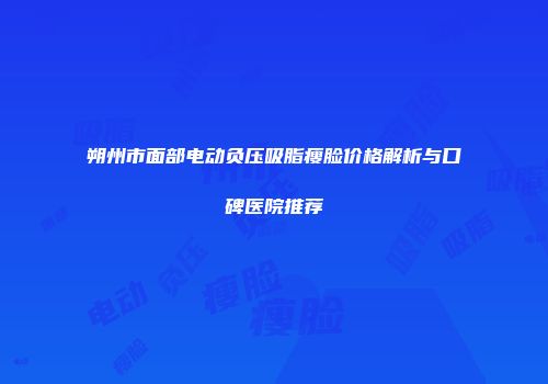 朔州市面部电动负压吸脂瘦脸价格解析与口碑医院推荐
