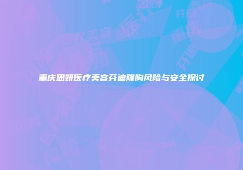 重庆思妍医疗美容芬迪隆胸风险与安全探讨