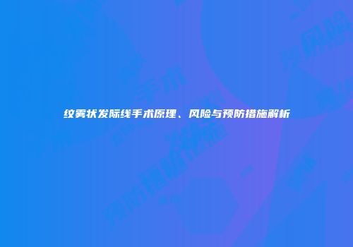 纹雾状发际线手术原理、风险与预防措施解析