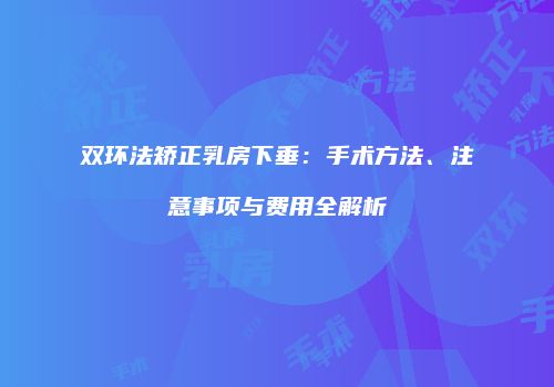 双环法矫正乳房下垂：手术方法、注意事项与费用全解析